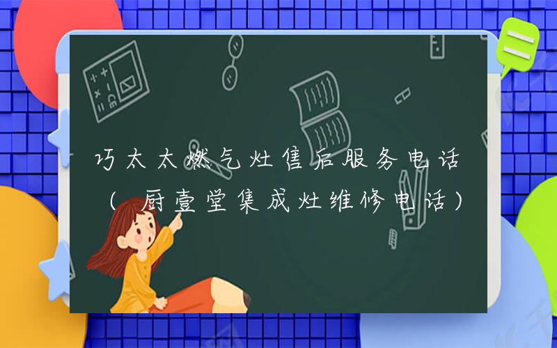 巧太太燃气灶售后服务电话 (厨壹堂集成灶维修电话)